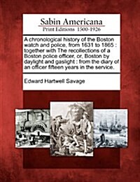 A Chronological History of the Boston Watch and Police, from 1631 to 1865: Together with the Recollections of a Boston Police Officer, Or, Boston by D (Paperback)