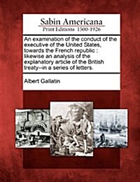 An Examination of the Conduct of the Executive of the United States, Towards the French Republic: Likewise an Analysis of the Explanatory Article of t (Paperback)