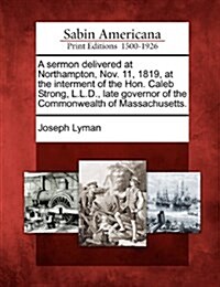 A Sermon Delivered at Northampton, Nov. 11, 1819, at the Interment of the Hon. Caleb Strong, L.L.D., Late Governor of the Commonwealth of Massachusett (Paperback)