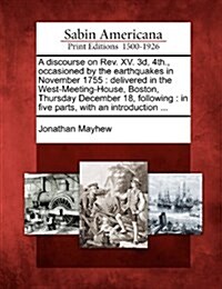 A Discourse on REV. XV. 3D, 4th., Occasioned by the Earthquakes in November 1755: Delivered in the West-Meeting-House, Boston, Thursday December 18, F (Paperback)