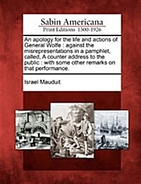 An Apology for the Life and Actions of General Wolfe: Against the Misrepresentations in a Pamphlet, Called, a Counter Address to the Public: With Some (Paperback)