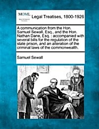 A Communication from the Hon. Samuel Sewall, Esq., and the Hon. Nathan Dane, Esq.: Accompanied with Several Bills for the Regulation of the State Pris (Paperback)