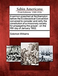A Sermon Preached at Northampton Before the Ecclesiastical Convention Convened to Consider and Ratify the Constitution of a Missionary Society for Pro (Paperback)
