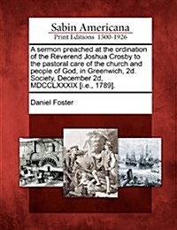 A Sermon Preached at the Ordination of the Reverend Joshua Crosby to the Pastoral Care of the Church and People of God, in Greenwich, 2D. Society, Dec (Paperback)