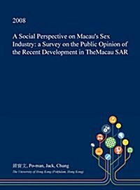 A Social Perspective on Macaus Sex Industry: A Survey on the Public Opinion of the Recent Development in Themacau Sar (Hardcover)