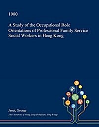 A Study of the Occupational Role Orientations of Professional Family Service Social Workers in Hong Kong (Paperback)