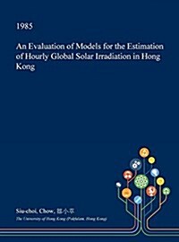 An Evaluation of Models for the Estimation of Hourly Global Solar Irradiation in Hong Kong (Hardcover)