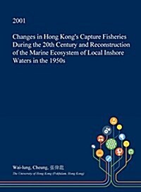 Changes in Hong Kongs Capture Fisheries During the 20th Century and Reconstruction of the Marine Ecosystem of Local Inshore Waters in the 1950s (Hardcover)