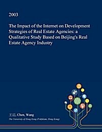 The Impact of the Internet on Development Strategies of Real Estate Agencies: A Qualitative Study Based on Beijings Real Estate Agency Industry (Paperback)