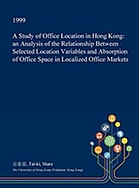 A Study of Office Location in Hong Kong: An Analysis of the Relationship Between Selected Location Variables and Absorption of Office Space in Localiz (Hardcover)