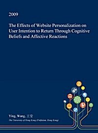 The Effects of Website Personalization on User Intention to Return Through Cognitive Beliefs and Affective Reactions (Hardcover)