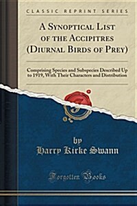 A Synoptical List of the Accipitres (Diurnal Birds of Prey): Comprising Species and Subspecies Described Up to 1919, with Their Characters and Distrib (Paperback)