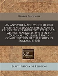 An Ansvvere Made by One of Our Brethren, a Secular Priest, Now in Prison, to a Fraudulent Letter of M. George Blackwels, Written to Cardinall Caietane (Paperback)