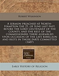 A Sermon Preached at North-Hampton the 21. of Iune Last Past, Before the Lord Lieutenant of the County, and the Rest of the Commissioners There Assemb (Paperback)