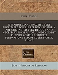 A Pensiue Mans Practise Very Profitable for All Persons: Wherein Are Contained Very Deuout and Necessary Prayers for Sundry Godly Purposes, with Requi (Paperback)