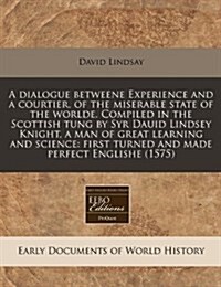 A Dialogue Betweene Experience and a Courtier, of the Miserable State of the Worlde. Compiled in the Scottish Tung by Syr Dauid Lindsey Knight, a Man (Paperback)