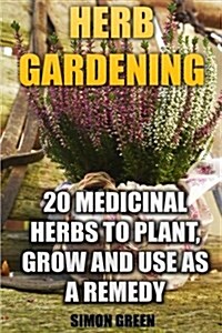 Herb Gardening: 20 Medicinal Herbs to Plant and Grow and Use as a Remedy: (Herbalism, Herbal Medicine) (Paperback)