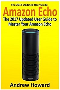 Amazon Echo: The 2017 Updated User Guide to Master Your Amazon Echo (Amazon Echo User Guide, Echo Manual, Amazon Alexa, Amazon Echo (Paperback)