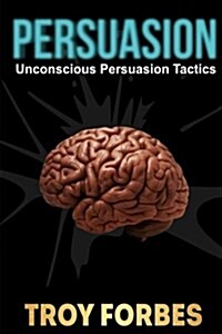 Persuasion: Unconscious Persuasion Tactics (Paperback)
