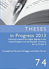 Theses in Progress 2013: Historical Research for Higher Degrees in the United Kingdom and the Republic of Ireland, Vol. 74 (Paperback)