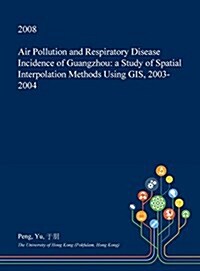 Air Pollution and Respiratory Disease Incidence of Guangzhou: A Study of Spatial Interpolation Methods Using GIS, 2003-2004 (Hardcover)