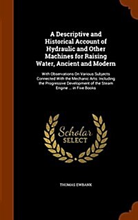 A Descriptive and Historical Account of Hydraulic and Other Machines for Raising Water, Ancient and Modern: With Observations on Various Subjects Conn (Hardcover)