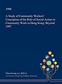 A Study of Community Workers Conception of the Role of Social Action in Community Work in Hong Kong: Beyond 1997 (Hardcover)