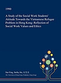 A Study of the Social Work Students Attitude Towards the Vietnamese Refugee Problem in Hong Kong: Reflection of Social Work Values and Ethics (Hardcover)