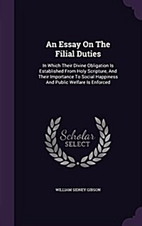 An Essay on the Filial Duties: In Which Their Divine Obligation Is Established from Holy Scripture, and Their Importance to Social Happiness and Publ (Hardcover)