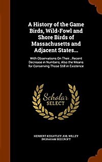 A History of the Game Birds, Wild-Fowl and Shore Birds of Massachusetts and Adjacent States...: With Observations on Their...Recent Decrease in Number (Hardcover)