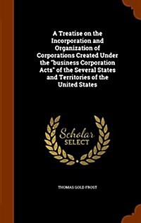 A Treatise on the Incorporation and Organization of Corporations Created Under the Business Corporation Acts of the Several States and Territories of (Hardcover)