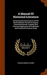 A Manual of Historical Literature: Comprising Brief Descriptions of the Most Important Histories in English, French and German, Together with Practica (Hardcover)
