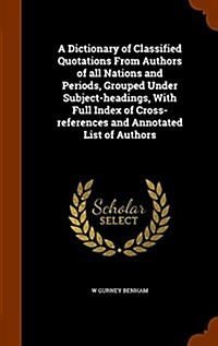 A Dictionary of Classified Quotations from Authors of All Nations and Periods, Grouped Under Subject-Headings, with Full Index of Cross-References and (Hardcover)