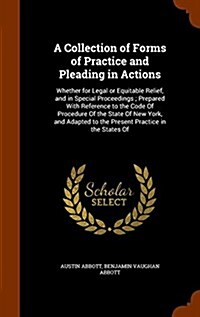 A Collection of Forms of Practice and Pleading in Actions: Whether for Legal or Equitable Relief, and in Special Proceedings; Prepared with Reference (Hardcover)
