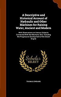 A Descriptive and Historical Account of Hydraulic and Other Machines for Raising Water, Ancient and Modern: With Observations on Various Subjects Conn (Hardcover)