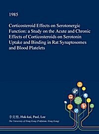 Corticosteroid Effects on Serotonergic Function: A Study on the Acute and Chronic Effects of Corticosteroids on Serotonin Uptake and Binding in Rat Sy (Hardcover)