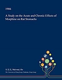 A Study on the Acute and Chronic Effects of Morphine on Rat Stomachs (Paperback)