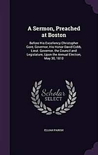 A Sermon, Preached at Boston: Before His Excellency Christopher Gore, Governor, His Honor David Cobb, Lieut. Governor, the Council and Legislature, (Hardcover)