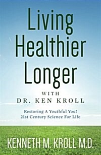 Living Healthier Longer with Dr. Ken Kroll: Restoring a Youthful You! 21st Century Science for Life (Revised, Updated 2017) (Paperback)