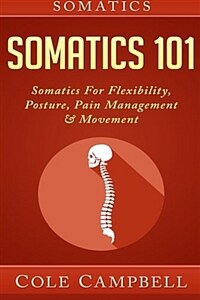 Somatics : somatics 101 : somatic for flexibility, posture, pain management & movement