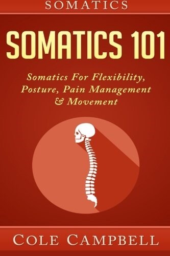 Somatics: Somatics 101: Somatics - For: Flexibility, Posture, Pain Management & Movement (Paperback)
