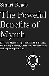 The Powerful Benefits of Myrrh: Effective Myrrh Recipes for Health & Beauty, Oil Pulling Therapy, Creativity, Aromatherapy, Clarity and Improving the (Paperback)