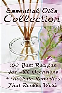 Essential Oils Collection: 100 Best Recipes for All Occasions + Holistic Remedies That Really Work: (Essential Oils for Kids, Safe Essential Oil (Paperback)