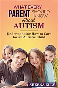 What Every Parent Should Know about Autism: Understanding How to Care for an Austistic Child (Paperback)