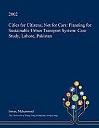 Cities for Citizens, Not for Cars: Planning for Sustainable Urban Transport System: Case Study, Lahore, Pakistan (Paperback)