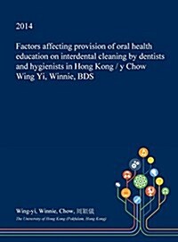 Factors Affecting Provision of Oral Health Education on Interdental Cleaning by Dentists and Hygienists in Hong Kong / Y Chow Wing Yi, Winnie, Bds (Hardcover)