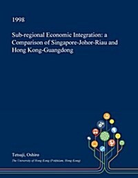 Sub-Regional Economic Integration: A Comparison of Singapore-Johor-Riau and Hong Kong-Guangdong (Paperback)