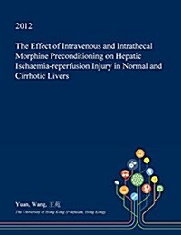 The Effect of Intravenous and Intrathecal Morphine Preconditioning on Hepatic Ischaemia-Reperfusion Injury in Normal and Cirrhotic Livers (Paperback)