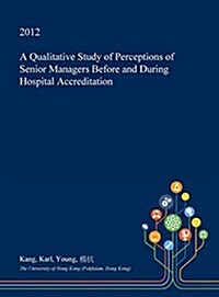A Qualitative Study of Perceptions of Senior Managers Before and During Hospital Accreditation (Hardcover)