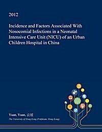 Incidence and Factors Associated with Nosocomial Infections in a Neonatal Intensive Care Unit (NICU) of an Urban Children Hospital in China (Paperback)